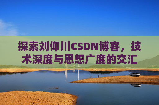 探索刘仰川CSDN博客，技术深度与思想广度的交汇